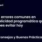 5 errores comunes en publicidad programática que debes evitar hoy