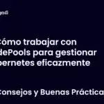 Cómo trabajar con NodePools para gestionar Kubernetes eficazmente