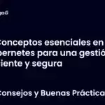 Conceptos esenciales en Kubernetes para una gestión eficiente y segura