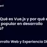 ¿Qué es Vue.js y por qué es tan popular en desarrollo web?